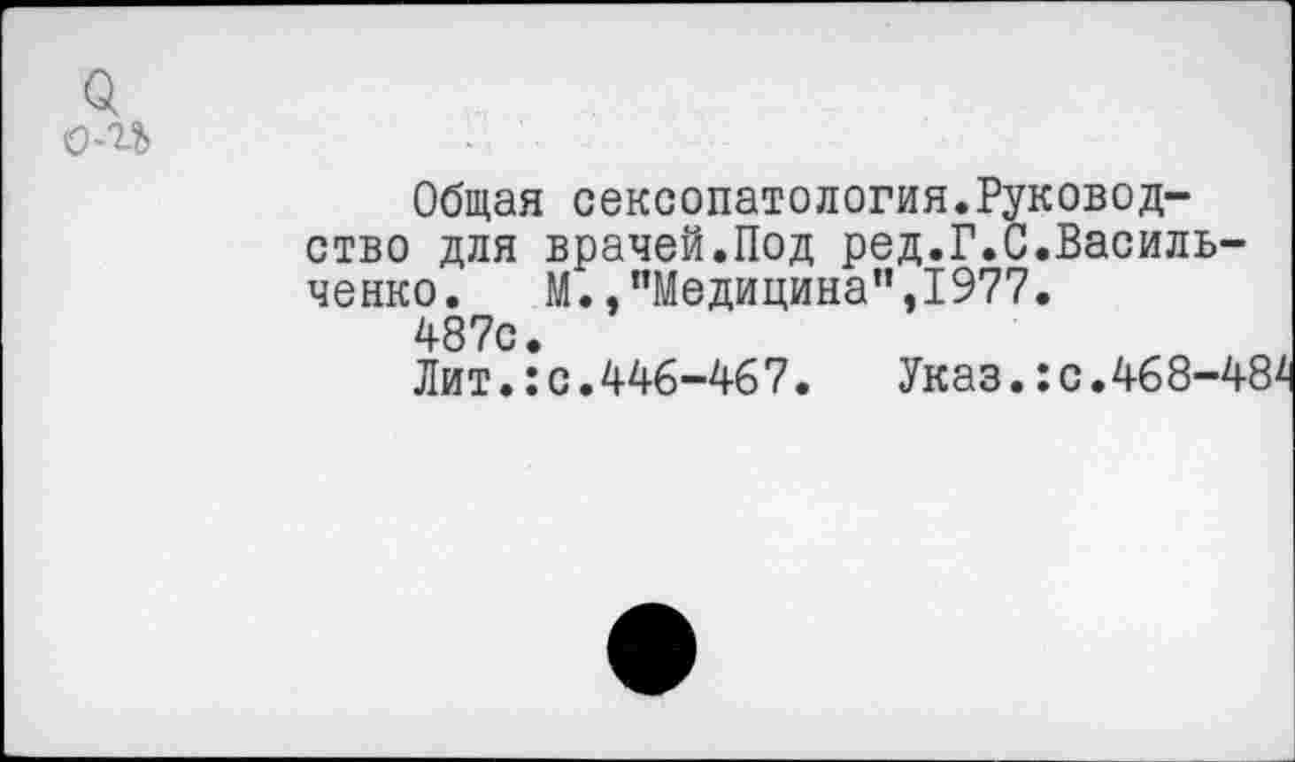 ﻿а
с-п
Общая сексопатология.Руководство для врачей.Под ред.Г.С.Васильченко. М.,"Медицина",1977.
487с.
Лит.: с. 446-46 7.	Указ.: с. 468-4'